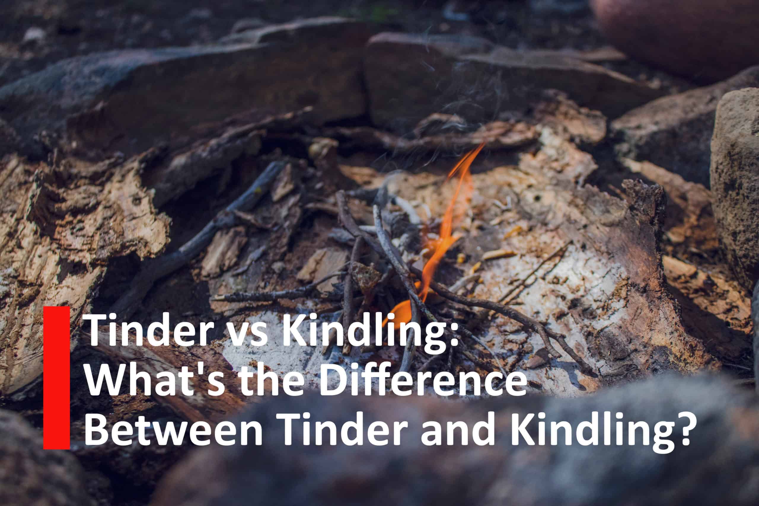 Tinder vs Kindling What's the Difference Between Tinder and Kindling